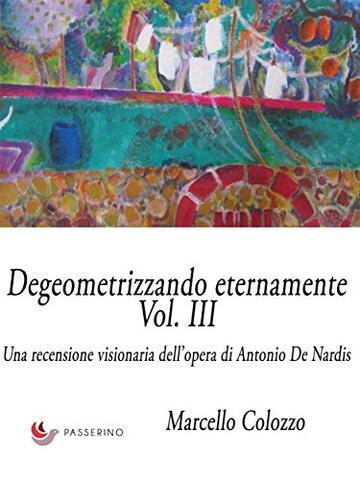 Degeometrizzando eternamente Vol. III: Una recensione visionaria dell’opera di Antonio De Nardis